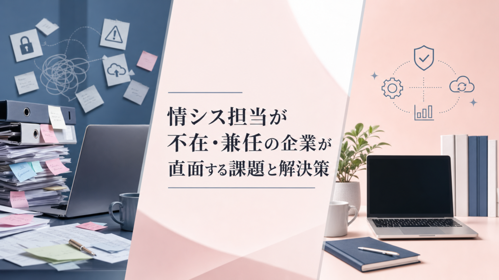 情シス担当が不在・兼任の企業が直面する課題と解決策